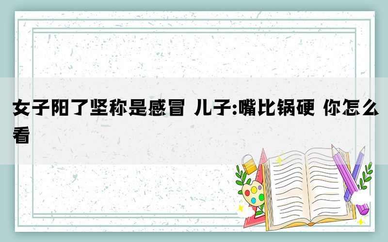 女子陽(yáng)了堅(jiān)稱是感冒 兒子:嘴比鍋硬 你怎么看