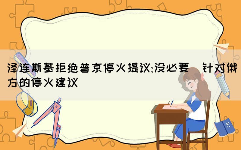 澤連斯基拒絕普京?；鹛嶙h:沒必要（針對俄方的?；鸾ㄗh）
