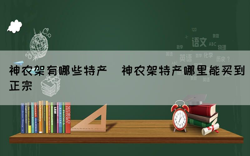 神農(nóng)架有哪些特產(chǎn)(神農(nóng)架特產(chǎn)哪里能買到正宗)
