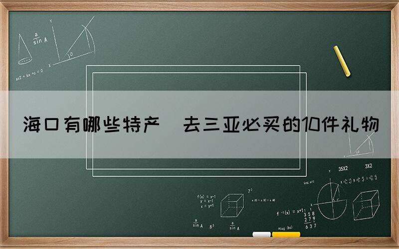 ?？谟心男┨禺a(chǎn)(去三亞必買的10件禮物)