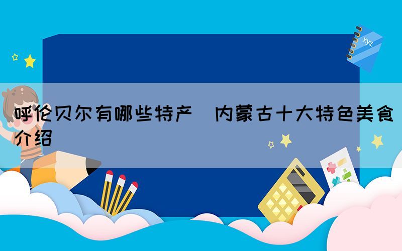 呼倫貝爾有哪些特產(chǎn)(內(nèi)蒙古十大特色美食介紹)