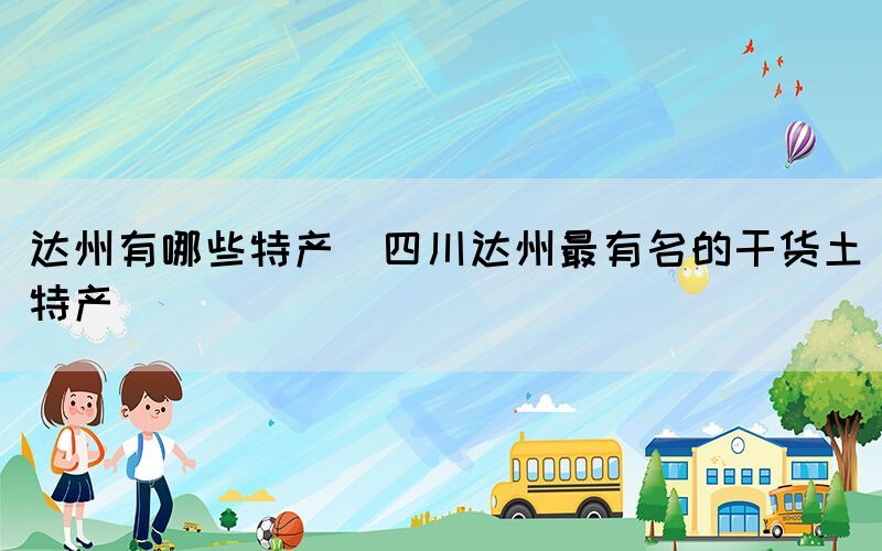 達(dá)州有哪些特產(chǎn)(四川達(dá)州最有名的干貨土特產(chǎn))