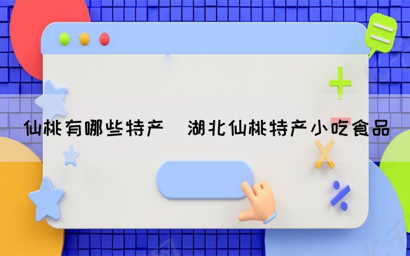 仙桃有哪些特產(chǎn)(湖北仙桃特產(chǎn)小吃食品)