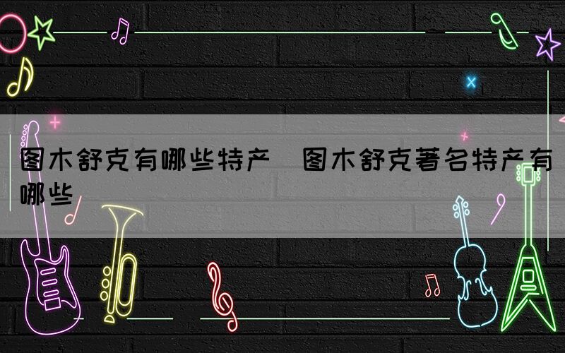 圖木舒克有哪些特產(chǎn)(圖木舒克著名特產(chǎn)有哪些)