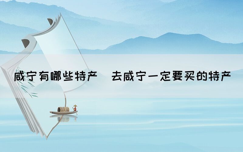 咸寧有哪些特產(chǎn)(去咸寧一定要買(mǎi)的特產(chǎn))