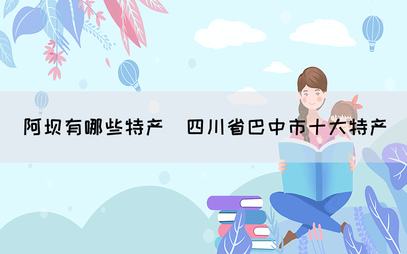 阿壩有哪些特產(chǎn)(四川省巴中市十大特產(chǎn))