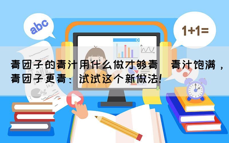 青團(tuán)子的青汁用什么做才夠青(青汁飽滿，青團(tuán)子更青：試試這個(gè)新做法！)
