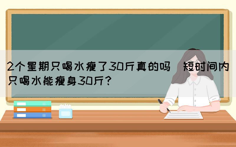 2個(gè)星期只喝水瘦了30斤真的嗎(短時(shí)間內(nèi)只喝水能瘦身30斤？)