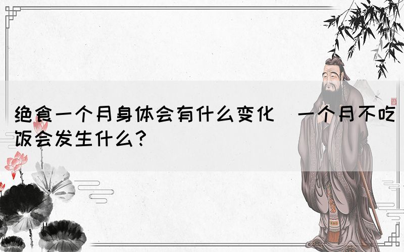 絕食一個(gè)月身體會(huì)有什么變化(一個(gè)月不吃飯會(huì)發(fā)生什么？)