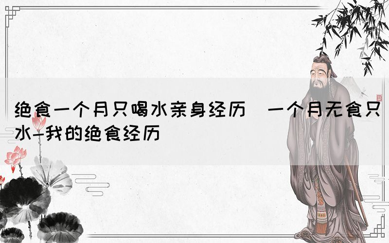 絕食一個(gè)月只喝水親身經(jīng)歷(一個(gè)月無(wú)食只水-我的絕食經(jīng)歷)