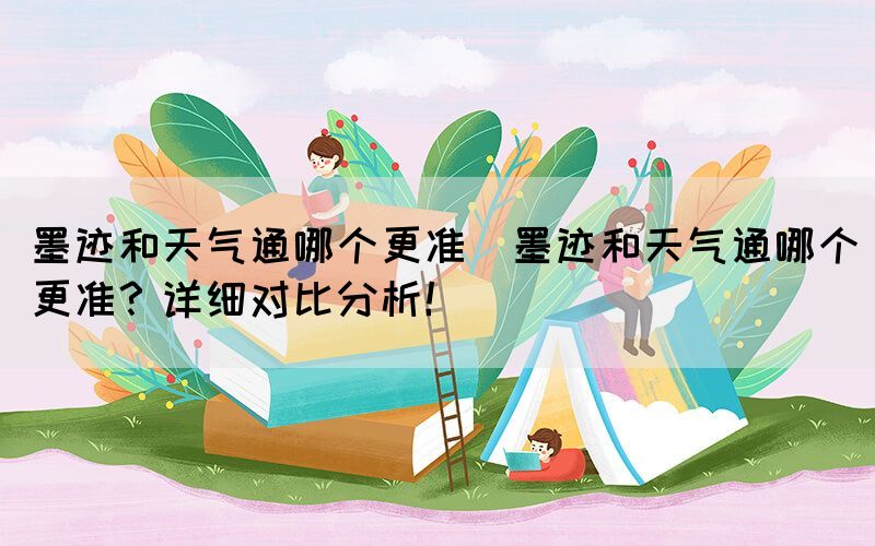 墨跡和天氣通哪個(gè)更準(zhǔn)(墨跡和天氣通哪個(gè)更準(zhǔn)？詳細(xì)對(duì)比分析！)