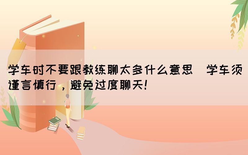 學(xué)車時(shí)不要跟教練聊太多什么意思(學(xué)車須謹(jǐn)言慎行，避免過(guò)度聊天！)