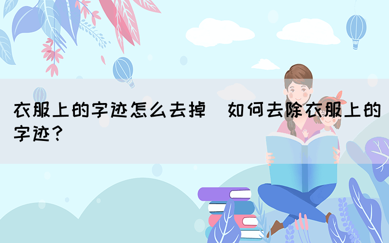 衣服上的字跡怎么去掉(如何去除衣服上的字跡？)