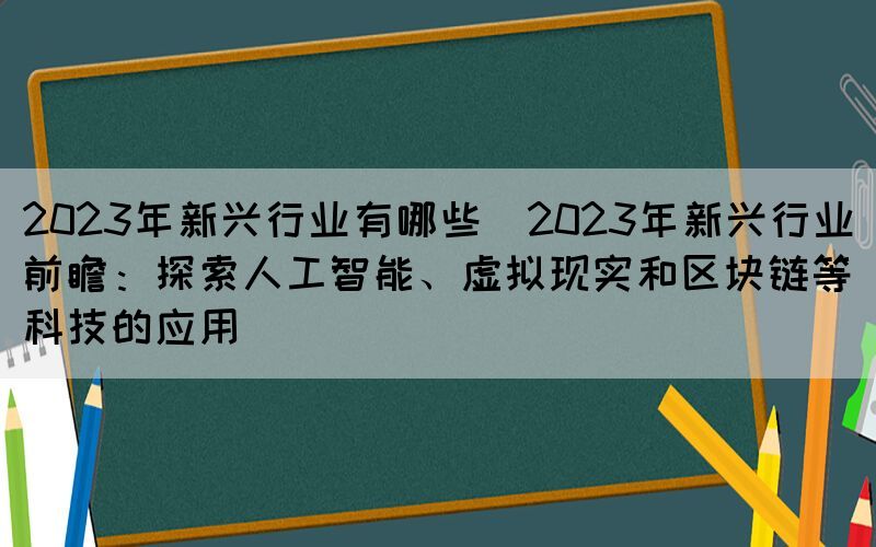 2023年新興行業(yè)有哪些(2023年新興行業(yè)前瞻：探索人工智能、虛擬現(xiàn)實和區(qū)塊鏈等科技的應(yīng)用)