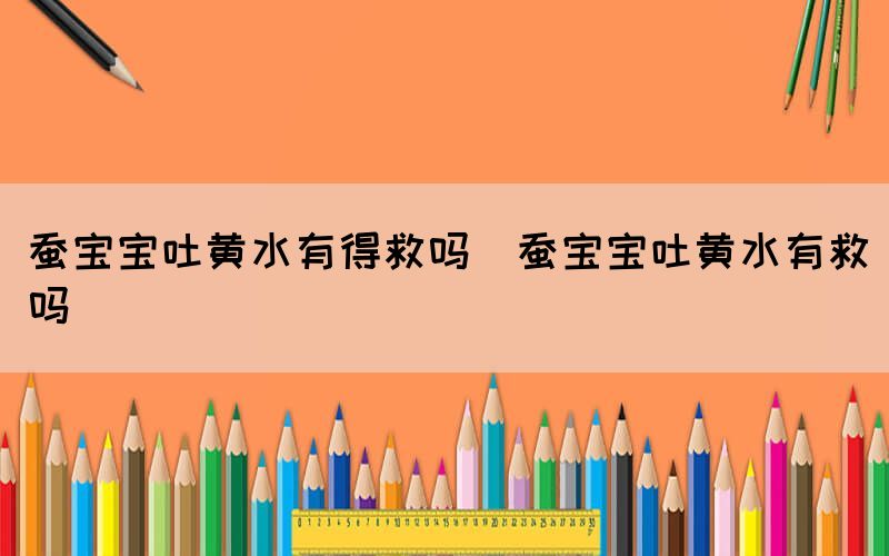 蠶寶寶吐黃水有得救嗎(蠶寶寶吐黃水有救嗎)