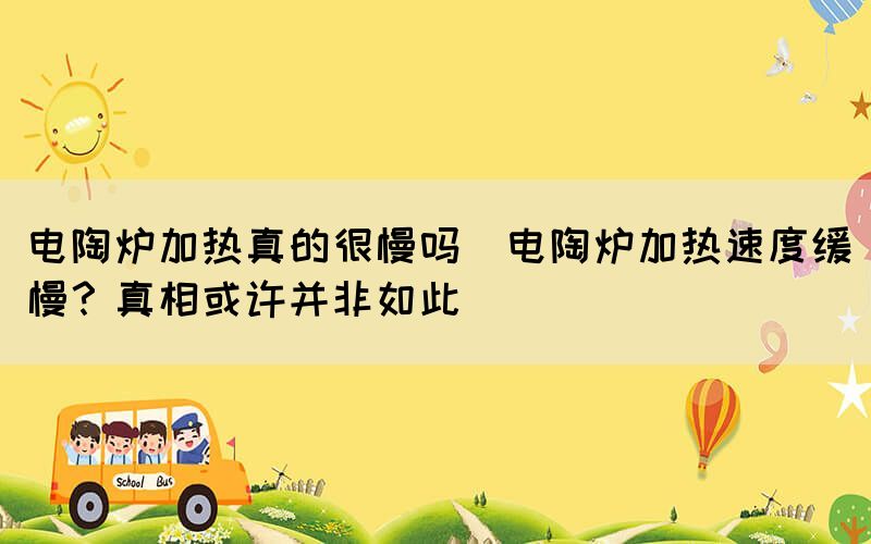 電陶爐加熱真的很慢嗎(電陶爐加熱速度緩慢？真相或許并非如此)