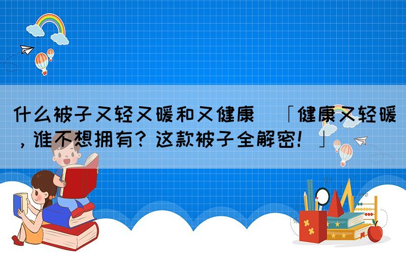 什么被子又輕又暖和又健康(「健康又輕暖，誰不想擁有？這款被子全解密！」)