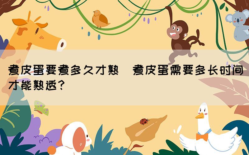 煮皮蛋要煮多久才熟(煮皮蛋需要多長時間才能熟透？)