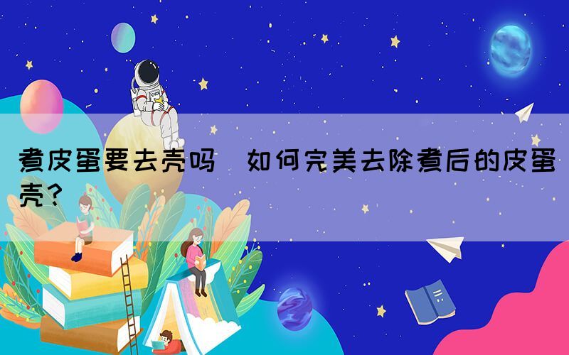 煮皮蛋要去殼嗎(如何完美去除煮后的皮蛋殼？)