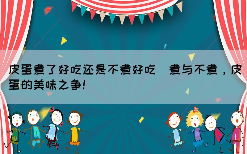 皮蛋煮了好吃還是不煮好吃(煮與不煮，皮蛋的美味之爭！)