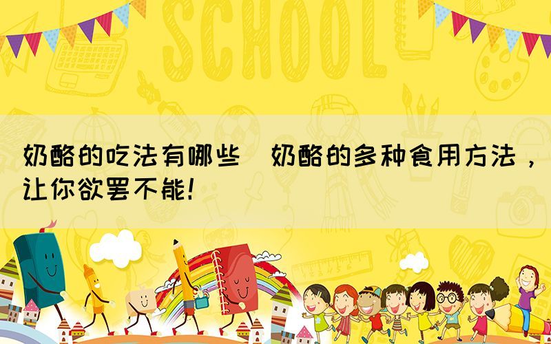 奶酪的吃法有哪些(奶酪的多種食用方法，讓你欲罷不能！)