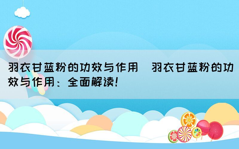 羽衣甘藍(lán)粉的功效與作用(羽衣甘藍(lán)粉的功效與作用：全面解讀！)