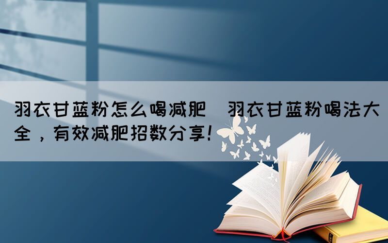 羽衣甘藍(lán)粉怎么喝減肥(羽衣甘藍(lán)粉喝法大全，有效減肥招數(shù)分享！)