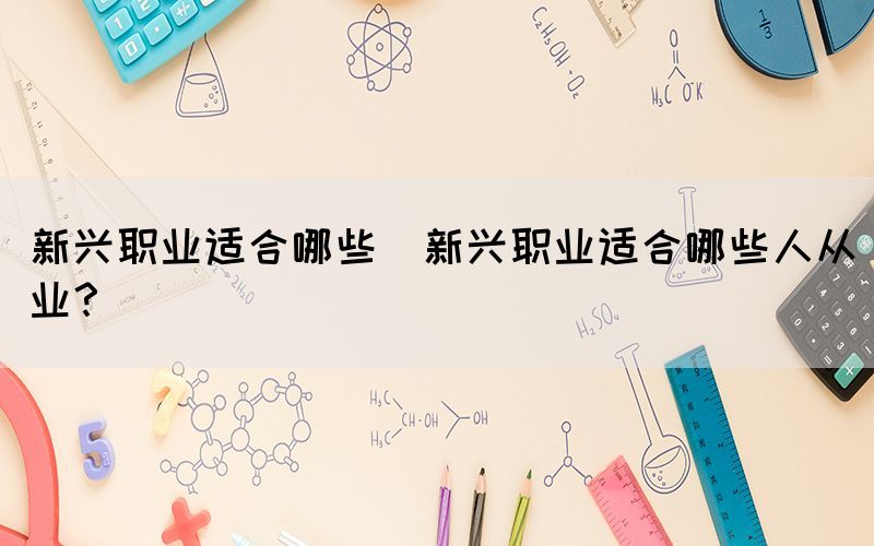 新興職業(yè)適合哪些(新興職業(yè)適合哪些人從業(yè)？)