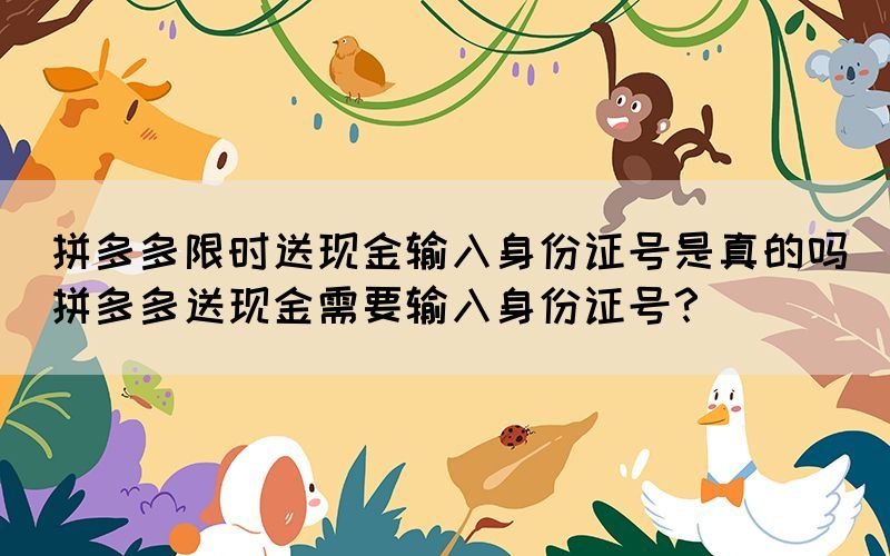 拼多多限時送現(xiàn)金輸入身份證號是真的嗎(拼多多送現(xiàn)金需要輸入身份證號？)