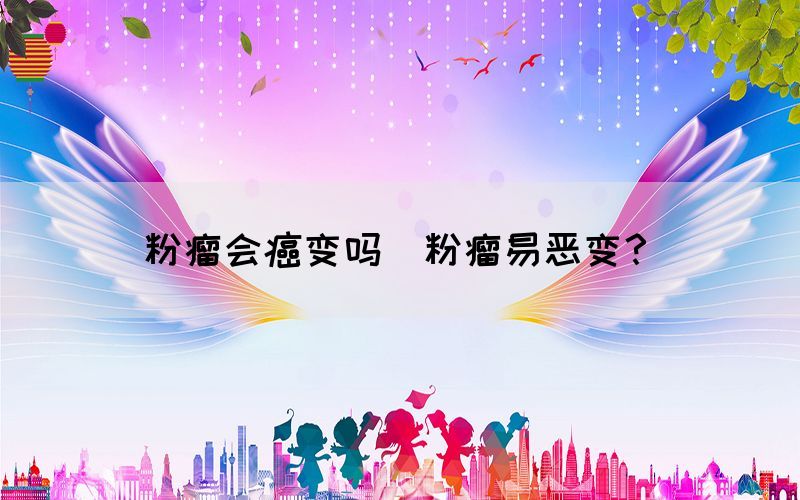 粉瘤會癌變嗎(粉瘤易惡變？)