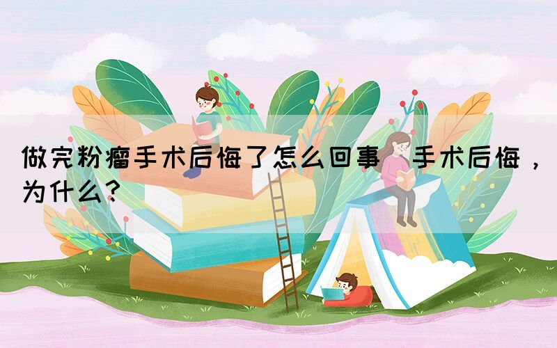 做完粉瘤手術(shù)后悔了怎么回事(手術(shù)后悔，為什么？)