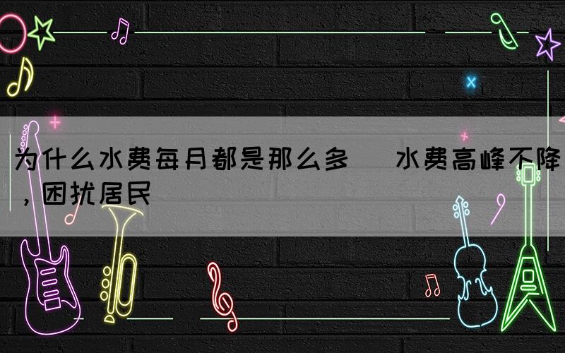 為什么水費每月都是那么多 (水費高峰不降，困擾居民)(圖1)