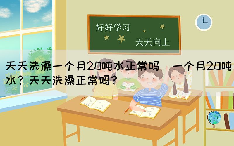 天天洗澡一個月20噸水正常嗎(一個月20噸水？天天洗澡正常嗎？)(圖1)