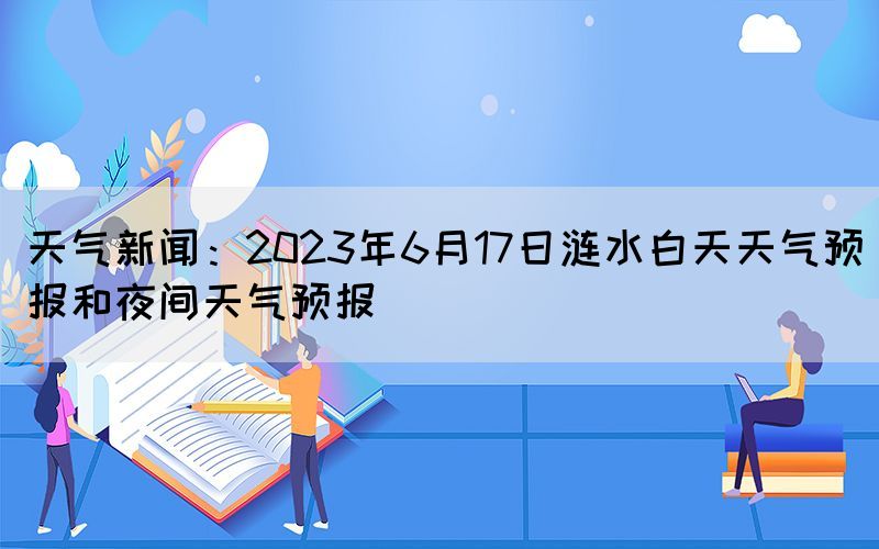 天氣新聞：2023年6月17日漣水白天天氣預報和夜間天氣預報