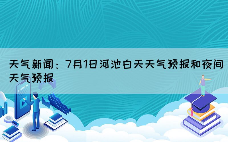 天氣新聞：7月1日河池白天天氣預報和夜間天氣預報