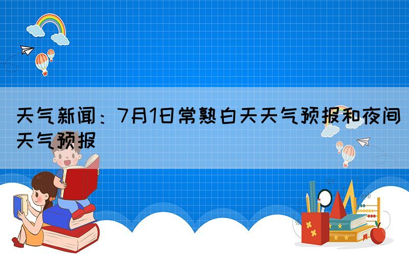 天氣新聞：7月1日常熟白天天氣預報和夜間天氣預報