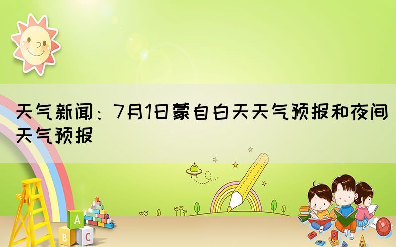 天氣新聞：7月1日蒙自白天天氣預報和夜間天氣預報