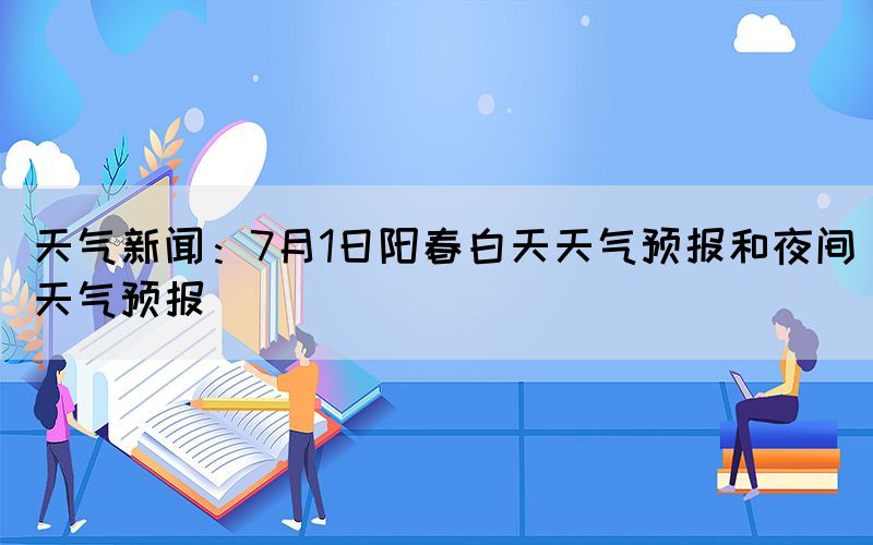 天氣新聞：7月1日陽春白天天氣預報和夜間天氣預報