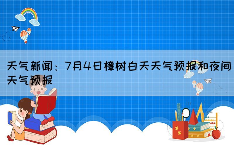 天氣新聞：7月4日樟樹白天天氣預報和夜間天氣預報