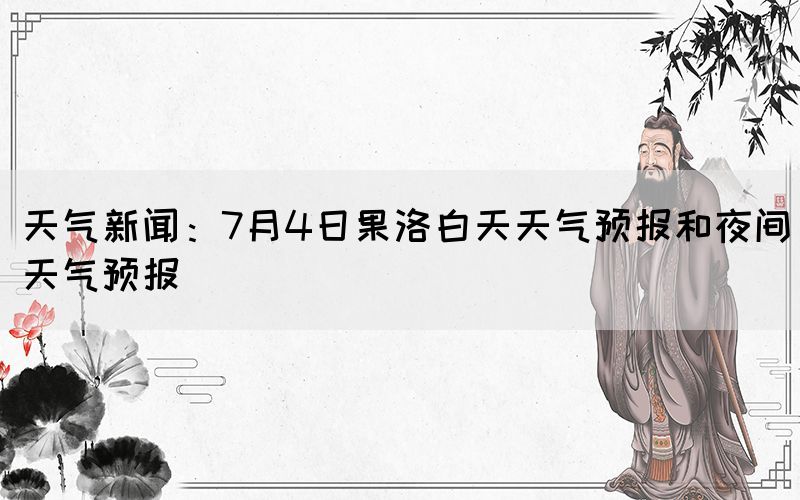 天氣新聞：7月4日果洛白天天氣預報和夜間天氣預報