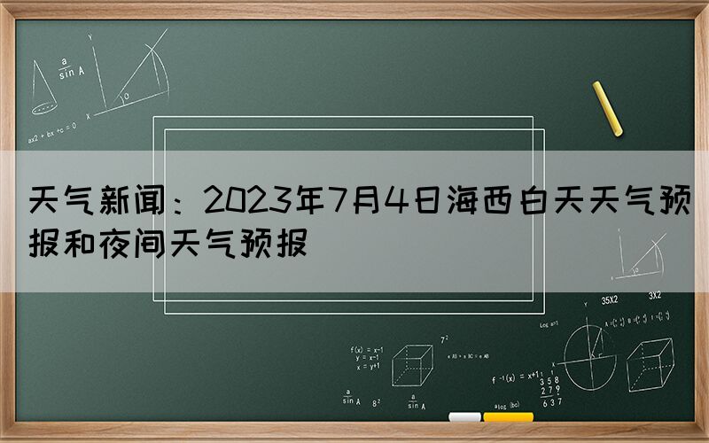天氣新聞：2023年7月4日海西白天天氣預報和夜間天氣預報
