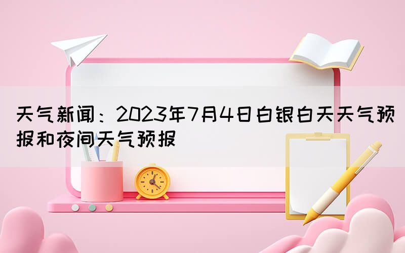 天氣新聞：2023年7月4日白銀白天天氣預報和夜間天氣預報