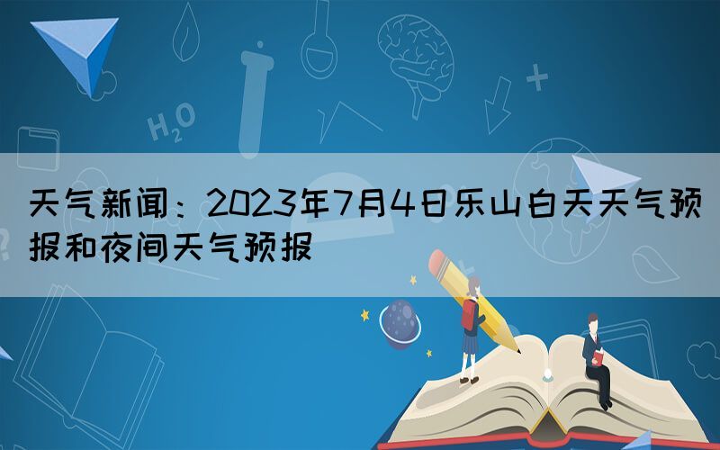 天氣新聞：2023年7月4日樂(lè)山白天天氣預(yù)報(bào)和夜間天氣預(yù)報(bào)