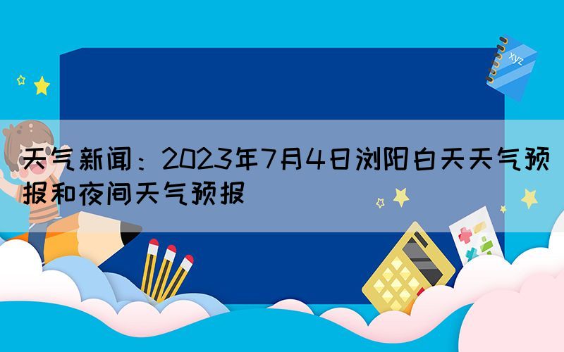 天氣新聞：2023年7月4日瀏陽白天天氣預報和夜間天氣預報