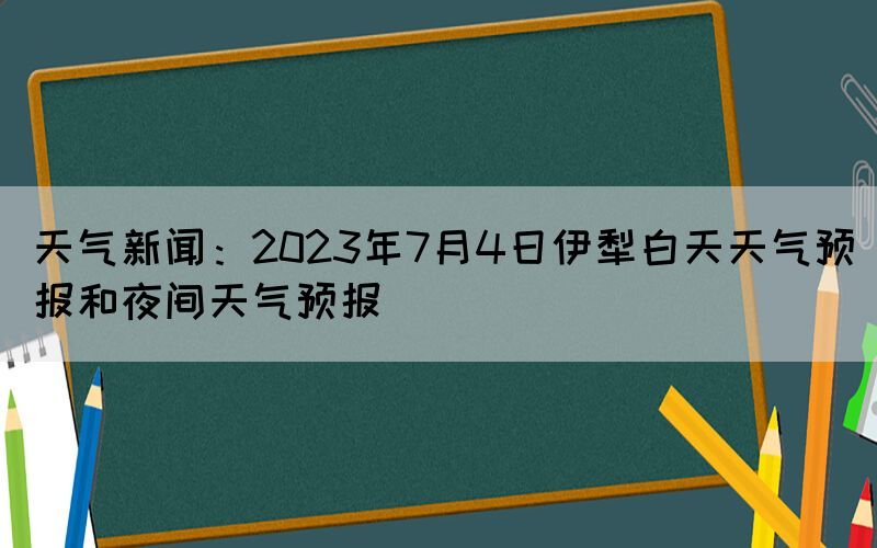 天氣新聞：2023年7月4日伊犁白天天氣預報和夜間天氣預報
