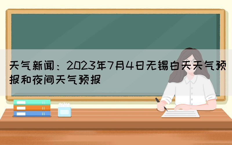 天氣新聞：2023年7月4日無錫白天天氣預報和夜間天氣預報