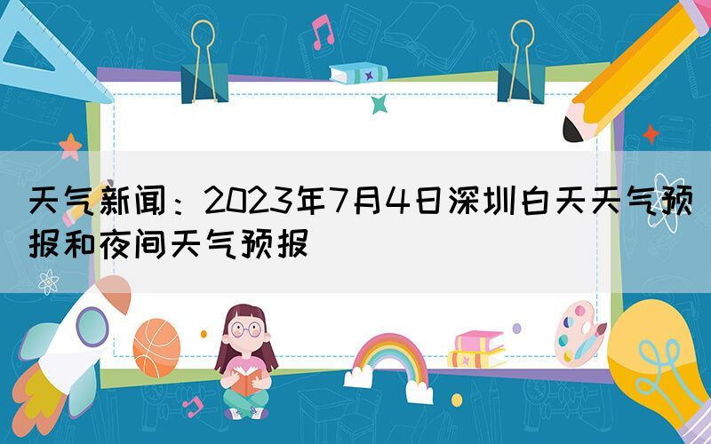 天氣新聞：2023年7月4日深圳白天天氣預報和夜間天氣預報