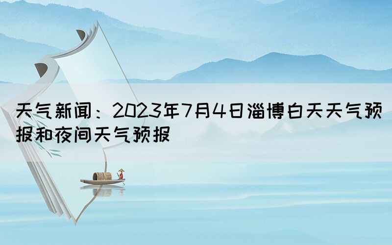 天氣新聞：2023年7月4日淄博白天天氣預報和夜間天氣預報