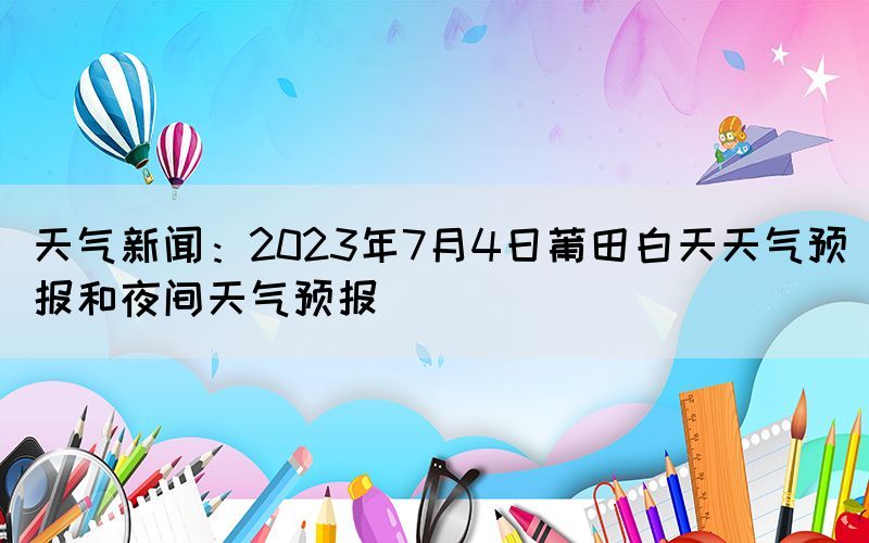 天氣新聞：2023年7月4日莆田白天天氣預報和夜間天氣預報