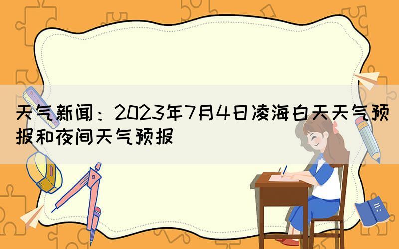 天氣新聞：2023年7月4日凌海白天天氣預報和夜間天氣預報